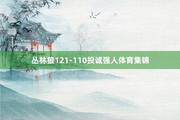 丛林狼121-110投诚强人体育集锦