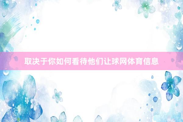 取决于你如何看待他们让球网体育信息